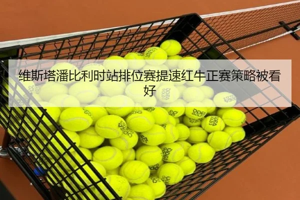 维斯塔潘比利时站排位赛提速红牛正赛策略被看好