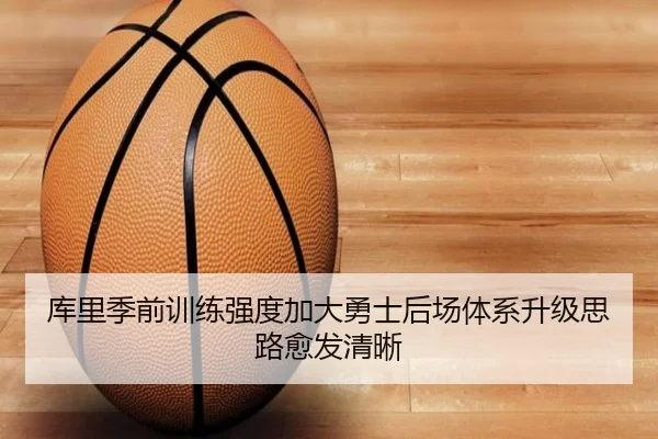 库里季前训练强度加大勇士后场体系升级思路愈发清晰